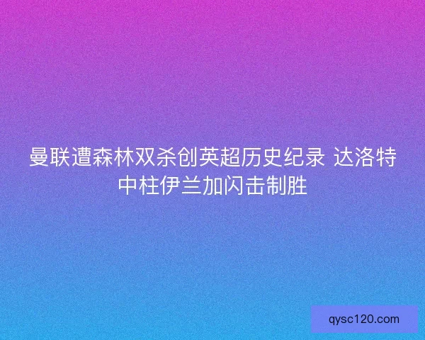 曼联遭森林双杀创英超历史纪录 达洛特中柱伊兰加闪击制胜