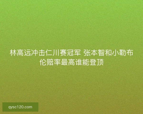林高远冲击仁川赛冠军 张本智和小勒布伦赔率最高谁能登顶