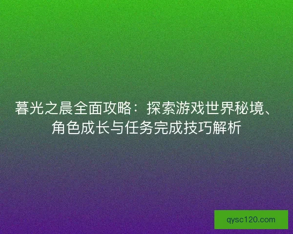 暮光之晨全面攻略：探索游戏世界秘境、角色成长与任务完成技巧解析