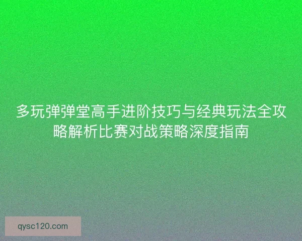 多玩弹弹堂高手进阶技巧与经典玩法全攻略解析比赛对战策略深度指南