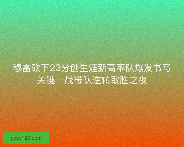 穆雷砍下23分创生涯新高率队爆发书写关键一战带队逆转取胜之夜