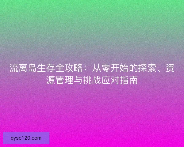 流离岛生存全攻略：从零开始的探索、资源管理与挑战应对指南