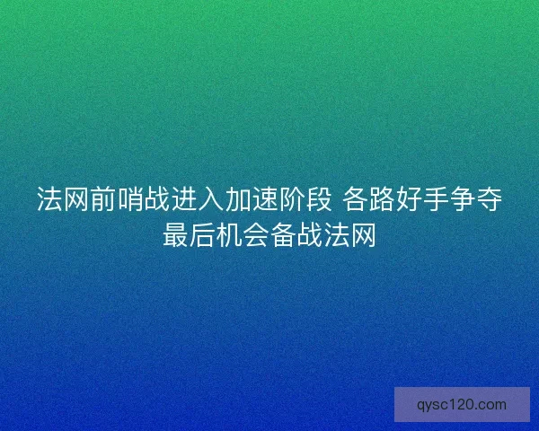 法网前哨战进入加速阶段 各路好手争夺最后机会备战法网