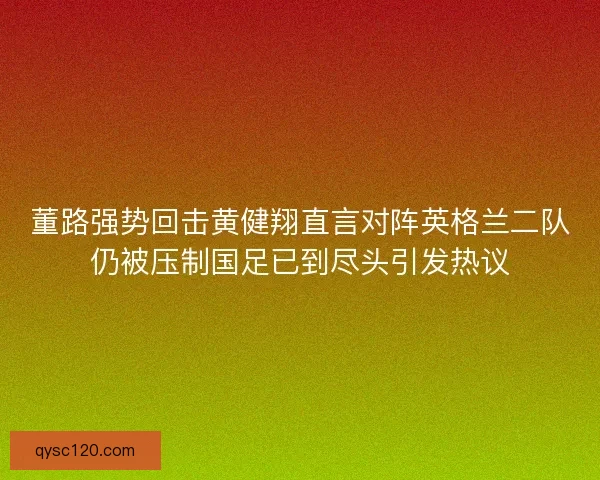 董路强势回击黄健翔直言对阵英格兰二队仍被压制国足已到尽头引发热议