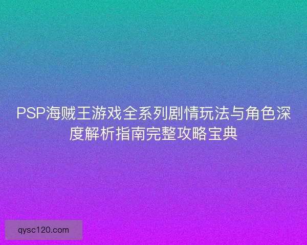 PSP海贼王游戏全系列剧情玩法与角色深度解析指南完整攻略宝典