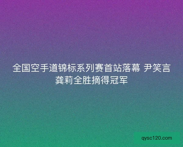 全国空手道锦标系列赛首站落幕 尹笑言龚莉全胜摘得冠军