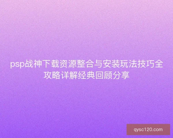 psp战神下载资源整合与安装玩法技巧全攻略详解经典回顾分享