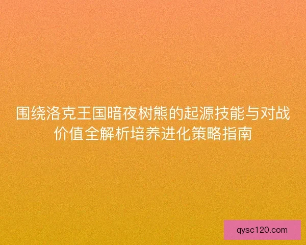 围绕洛克王国暗夜树熊的起源技能与对战价值全解析培养进化策略指南