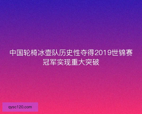 中国轮椅冰壶队历史性夺得2019世锦赛冠军实现重大突破